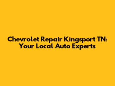 Chevrolet Repair Kingsport TN: Your Local Auto Experts