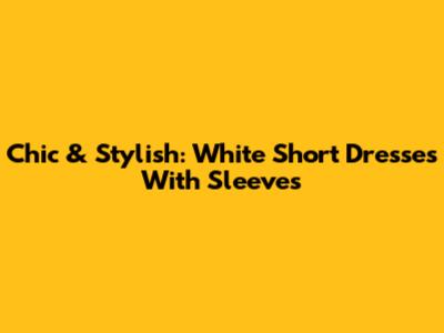 Chic & Stylish: White Short Dresses With Sleeves