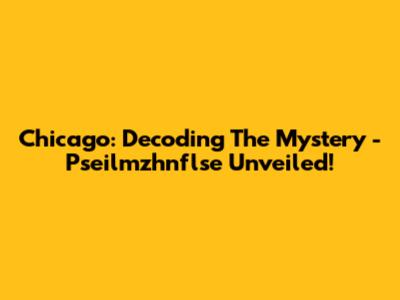 Chicago: Decoding The Mystery - Pseilmzhnflse Unveiled!