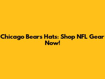 Chicago Bears Hats: Shop NFL Gear Now!