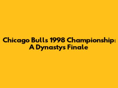 Chicago Bulls' 1998 Championship: A Dynasty's Finale