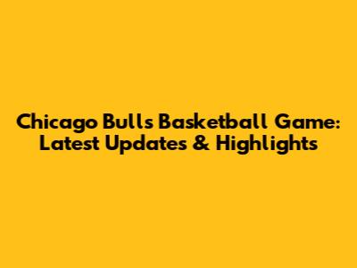 Chicago Bulls Basketball Game: Latest Updates & Highlights