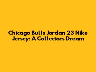 Chicago Bulls Jordan 23 Nike Jersey: A Collector's Dream