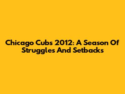 Chicago Cubs 2012: A Season Of Struggles And Setbacks