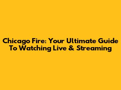Chicago Fire: Your Ultimate Guide To Watching Live & Streaming