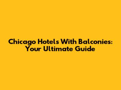 Chicago Hotels With Balconies: Your Ultimate Guide