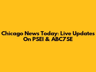 Chicago News Today: Live Updates On PSEI & ABC7SE