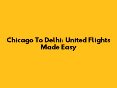 Chicago To Delhi: United Flights Made Easy