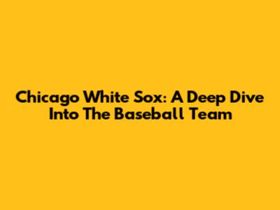 Chicago White Sox: A Deep Dive Into The Baseball Team