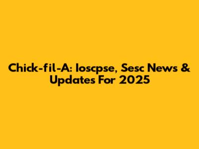 Chick-fil-A: Ioscpse, Sesc News & Updates For 2025