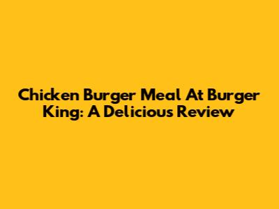 Chicken Burger Meal At Burger King: A Delicious Review