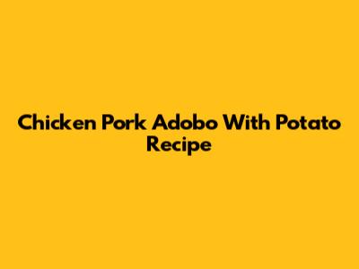 Chicken Pork Adobo With Potato Recipe