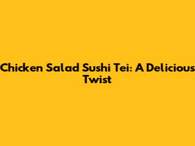 Chicken Salad Sushi Tei: A Delicious Twist
