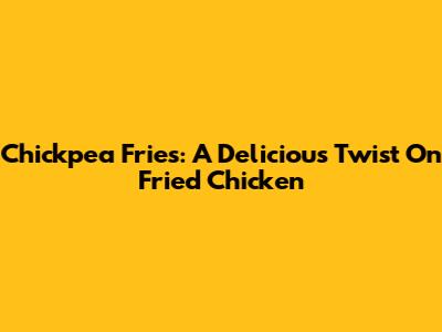 Chickpea Fries: A Delicious Twist On Fried Chicken