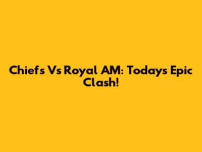 Chiefs Vs Royal AM: Today's Epic Clash!