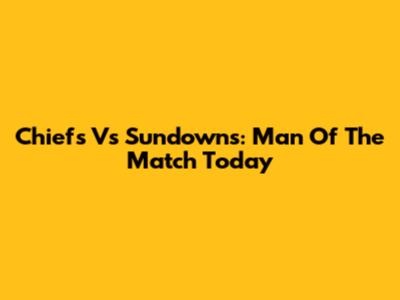 Chiefs Vs Sundowns: Man Of The Match Today