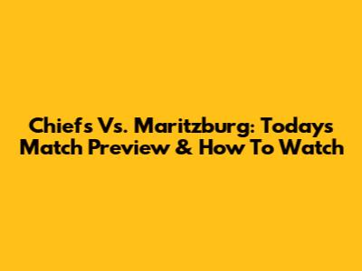 Chiefs Vs. Maritzburg: Today's Match Preview & How To Watch