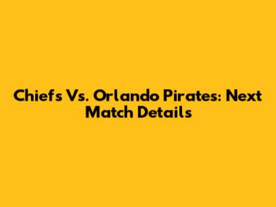 Chiefs Vs. Orlando Pirates: Next Match Details