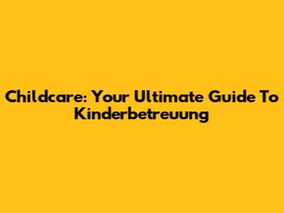 Childcare: Your Ultimate Guide To Kinderbetreuung