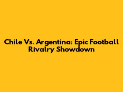 Chile Vs. Argentina: Epic Football Rivalry Showdown