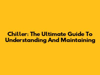 Chiller: The Ultimate Guide To Understanding And Maintaining