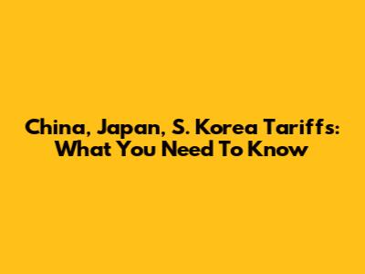 China, Japan, S. Korea Tariffs: What You Need To Know