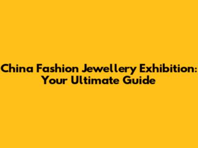 China Fashion Jewellery Exhibition: Your Ultimate Guide