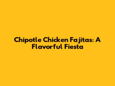 Chipotle Chicken Fajitas: A Flavorful Fiesta