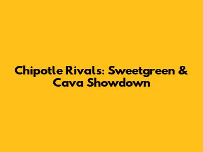 Chipotle Rivals: Sweetgreen & Cava Showdown