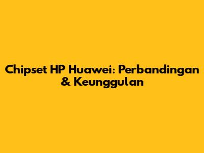 Chipset HP Huawei: Perbandingan & Keunggulan