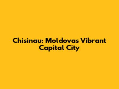Chisinau: Moldova's Vibrant Capital City