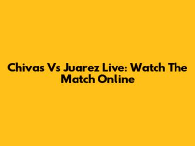 Chivas Vs Juarez Live: Watch The Match Online