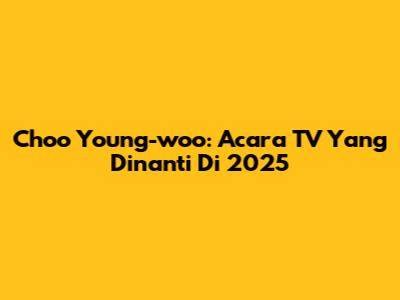 Choo Young-woo: Acara TV Yang Dinanti Di 2025