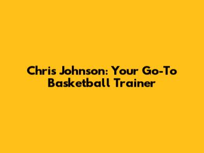 Chris Johnson: Your Go-To Basketball Trainer