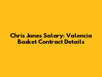 Chris Jones' Salary: Valencia Basket Contract Details