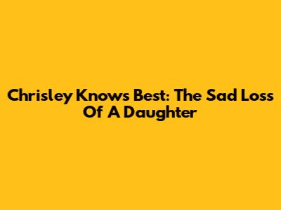 Chrisley Knows Best: The Sad Loss Of A Daughter