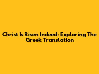 Christ Is Risen Indeed: Exploring The Greek Translation