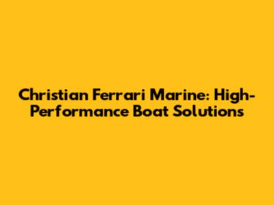 Christian Ferrari Marine: High-Performance Boat Solutions
