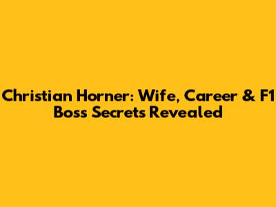 Christian Horner: Wife, Career & F1 Boss Secrets Revealed
