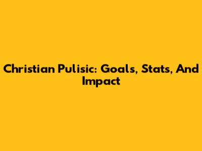 Christian Pulisic: Goals, Stats, And Impact