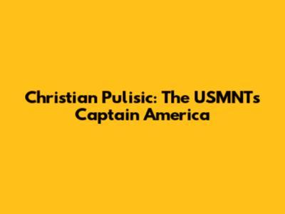 Christian Pulisic: The USMNT's Captain America