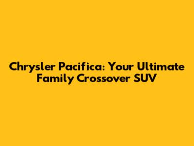 Chrysler Pacifica: Your Ultimate Family Crossover SUV