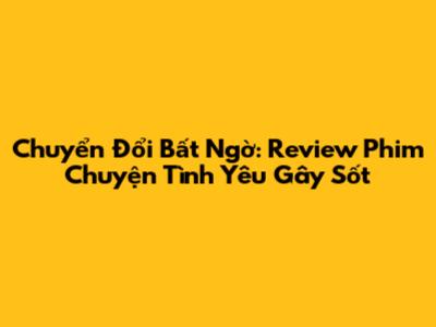 Chuyển Đổi Bất Ngờ: Review Phim 'Chuyện Tình Yêu' Gây Sốt