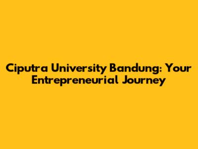Ciputra University Bandung: Your Entrepreneurial Journey