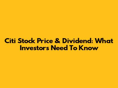 Citi Stock Price & Dividend: What Investors Need To Know