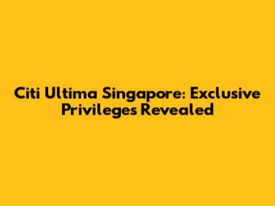 Citi Ultima Singapore: Exclusive Privileges Revealed