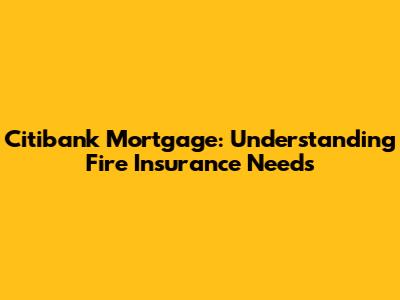 Citibank Mortgage: Understanding Fire Insurance Needs