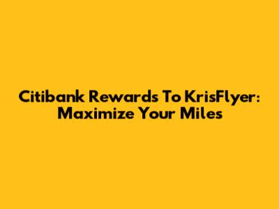 Citibank Rewards To KrisFlyer: Maximize Your Miles
