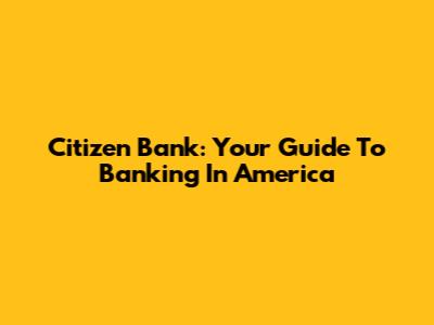 Citizen Bank: Your Guide To Banking In America
