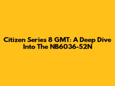 Citizen Series 8 GMT: A Deep Dive Into The NB6036-52N